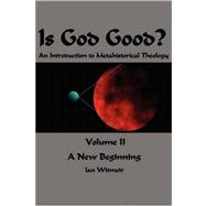 Is God Good? an Introduction to Metahistorical Theology : Volume II A New Beginning
