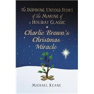 Charlie Brown's Christmas Miracle The Inspiring, Untold Story of the Making of a Holiday Classic