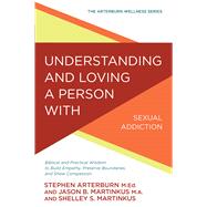 Understanding and Loving a Person with Sexual Addiction Biblical and Practical Wisdom to Build Empathy, Preserve Boundaries, and Show Compassion