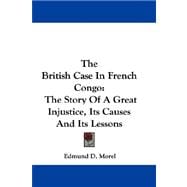 The British Case in French Congo: The Story of a Great Injustice, Its Causes and Its Lessons