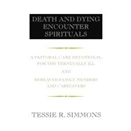 Death and Dying Encounter Spirituals: A Pastoral Care Devotional for the Terminally Ill and Bereaved Family Members and Caregivers