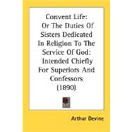 Convent Life: Or the Duties of Sisters Dedicated in Religion to the Service of God: Intended Chiefly for Superiors and Confessors 1890