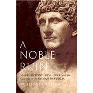 A Noble Ruin Mark Antony, Civil War, and the Collapse of the Roman Republic