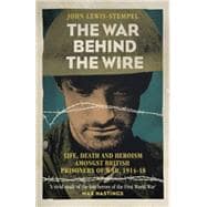The War Behind the Wire The Life, Death and Glory of British Prisoners of War, 1914-18