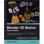 Blender 3D Basics Beginner's Guide: A Quick and Easy-to-use Guide to Create 3d Modeling and Animation Using Blender 2.7