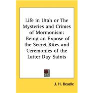 Life in Utah or the Mysteries and Crimes of Mormonism : Being an Expose of the Secret Rites and Ceremonies of the Latter Day Saints