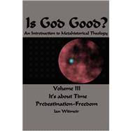 Is God Good? an Introduction to Metahistorical Theology : Volume IIl It's about Time Predestination-Freedom