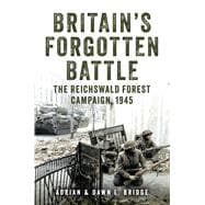 Britain's Forgotten Battle The Reichswald Forest Campaign, 1945