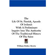 The Life of St. Patrick, Apostle of Ireland: With a Preliminary Inquiry into the Authority of the Traditional History of the Saint