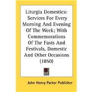Liturgia Domestica: Services for Every Morning and Evening of the Week; With Commemorations of the Fasts and Festivals, Domestic and Other Occasions 1850