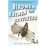 Birdmen, Batmen, and Skyflyers : Wingsuits and the Pioneers Who Flew in Them, Fell in Them, and Perfected Them