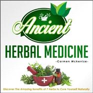 Ancient Herbal Medicine - Discover The Amazing Benefits of 7 Herbs to Cure Yourself Naturally