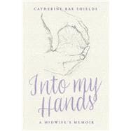 Into My Hands A Midwife's Memoir