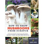 How to Grow Mushrooms from Scratch A Practical Guide to Cultivating Portobellos, Shiitakes, Truffles, and Other Edible Mushrooms