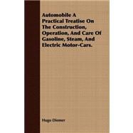 Automobile: A Practical Treatise on the Construction, Operation, and Care of Gasoline, Steam, and Electric Motor-cars