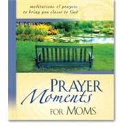 Prayer Moments for Moms : Meditations and Prayers to Bring You Closer to God