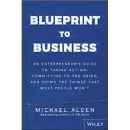 Blueprint to Business An Entrepreneur's Guide to Taking Action, Committing to the Grind, And Doing the Things That Most People Won't
