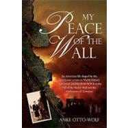 My Peace of the Wall : An American-German Life shaped by cataclysmic events in world History