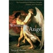 Wrestling the Angel The Foundations of Mormon Thought: Cosmos, God, Humanity