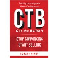 CTB Cut The Bullsh*t Stop CONvincing, Start SELLING Learning The Transparent Power of Selling Honest