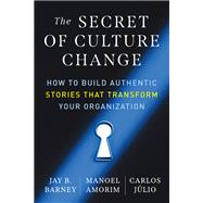 The Secret of Culture Change How to Build Authentic Stories That Transform Your Organization