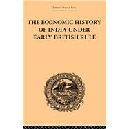 The Economic History of India Under Early British Rule: From the Rise of the British Power in 1757 to the Accession of  Queen Victoria in 1837