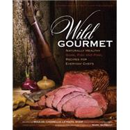 Wild Gourmet Naturally Healthy Game, Fish and Fowl Recipes for Everyday Chefs