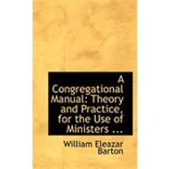 Congregational Manual : Theory and Practice, for the Use of Ministers ...