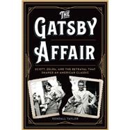 The Gatsby Affair Scott, Zelda, and the Betrayal that Shaped an American Classic