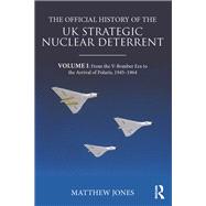 The Official History of the UK Strategic Nuclear Deterrent: Volume I: From the V-Bomber Era to the Arrival of Polaris, 1945-1964