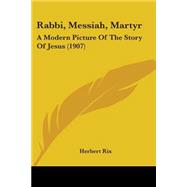 Rabbi, Messiah, Martyr : A Modern Picture of the Story of Jesus (1907)