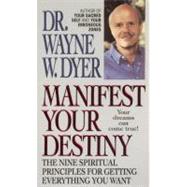 Manifest Your Destiny : The Nine Spiritual Principles for Getting Everything You Want