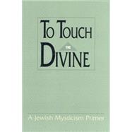 To Touch the Divine : A Jewish Mysticism Primer