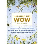 Nurture the Wow Finding Spirituality in the Frustration, Boredom, Tears, Poop, Desperation, Wonder, and Radical Amazement of Parenting