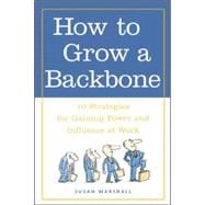 How to Grow a Backbone 10 Strategies for Gaining Power and Influence at Work