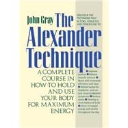 The Alexander Technique A Complete Course in How to Hold and Use Your Body for Maximum Energy
