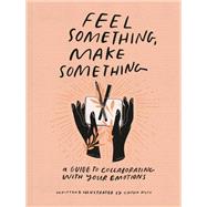 Feel Something, Make Something A Guide to Collaborating with Your Emotions