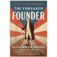 The Forsaken Founder Gouverneur Morris, the Unsung Patriot Who Wrote the Constitution, Stood Up to Slavery, and Survived the Reign of Terror
