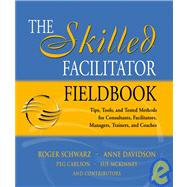 The Skilled Facilitator Fieldbook Tips, Tools, and Tested Methods for Consultants, Facilitators, Managers, Trainers, and Coaches