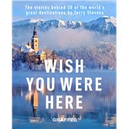 Wish You Were Here The Stories Behind 50 of the World's Great Destinations