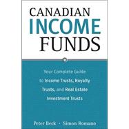 Canadian Income Funds : Your Complete Guide to Income Trusts, Royalty Trusts and Real Estate Investment Trusts