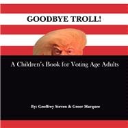 Goodbye Troll! A Children's Book for Voting Age Adults