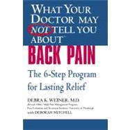 WHAT YOUR DOCTOR MAY NOT TELL YOU ABOUT (TM): BACK PAIN The 6-Step Program for Lasting Relief