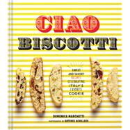 Ciao Biscotti Sweet and Savory Recipes for Celebrating Italy's Favorite Cookie