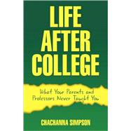 Life after College : What Your Parents and Professors Never Taught You