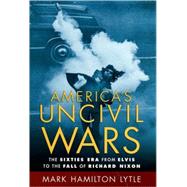 America's Uncivil Wars The Sixties Era from Elvis to the Fall of Richard Nixon