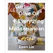 Garlic, Olive Oil + Everything Mediterranean Simple Recipes for the Home Cook (A Cookbook)