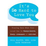 It's So Hard to Love You : Staying Sane When Your Loved One Is Manipulative, Needy, Dishonest, or Addicted