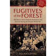 Fugitives of the Forest : The Heroic Story of Jewish Resistance and Survival During the Second World War