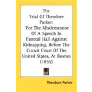 The Trial Of Theodore Parker: For the Misdemeanor of a Speech in Faneuil Hall Against Kidnapping, Before the Circuit Court of the United States, at Boston